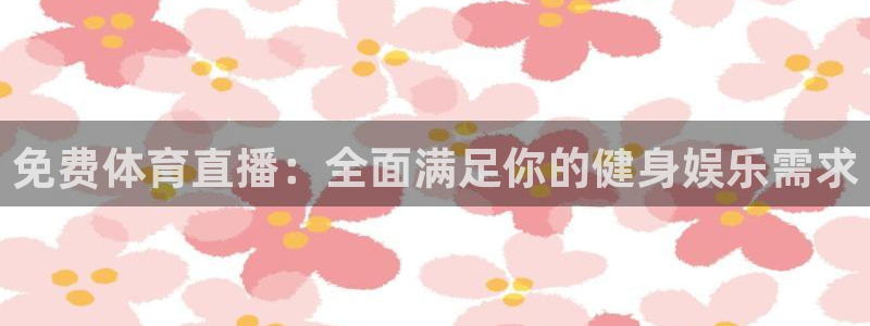 鲸鱼体育在线直播：免费体育直播：全面满足你的健身娱乐需求