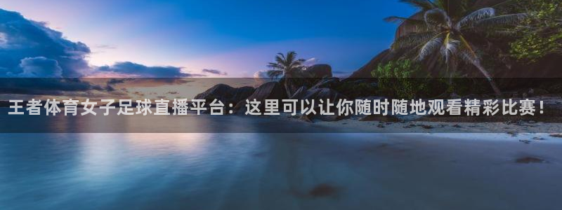 鲸鱼体育网址：王者体育女子足球直播平台：这里可以让你随时随地观看精彩比赛！