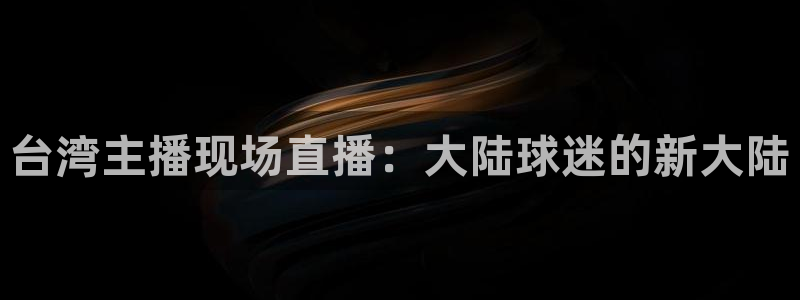 鲸鱼体育tv版下载：台湾主播现场直播：大陆球迷的新大陆