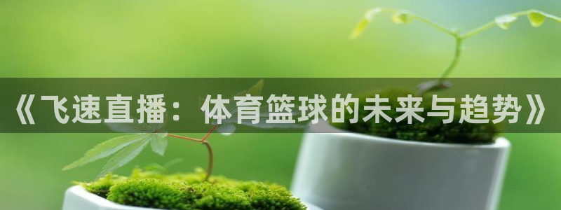 鲸鱼体育免费直播：《飞速直播：体育篮球的未来与趋势》